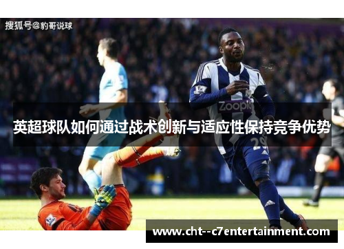 英超球队如何通过战术创新与适应性保持竞争优势 英超球队如何通过战术创新与适应性保持竞争优势