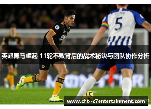 英超黑马崛起 11轮不败背后的战术秘诀与团队协作分析 英超黑马崛起 11轮不败背后的战术秘诀与团队协作分析