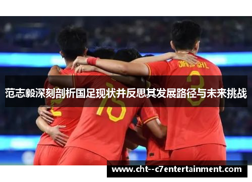 范志毅深刻剖析国足现状并反思其发展路径与未来挑战 范志毅深刻剖析国足现状并反思其发展路径与未来挑战
