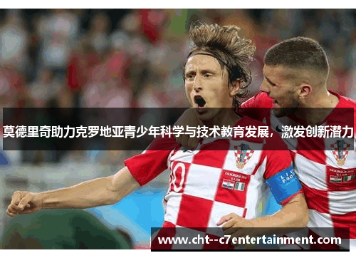 莫德里奇助力克罗地亚青少年科学与技术教育发展，激发创新潜力