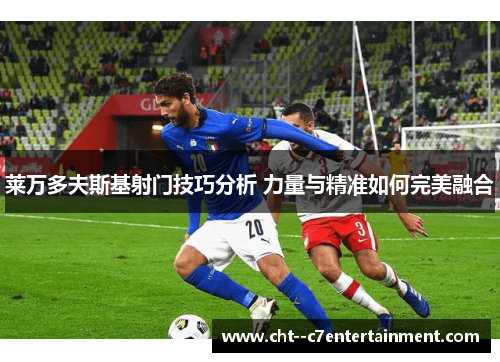 莱万多夫斯基射门技巧分析 力量与精准如何完美融合