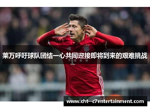 莱万呼吁球队团结一心共同迎接即将到来的艰难挑战