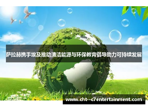 萨拉赫携手埃及推动清洁能源与环保教育倡导助力可持续发展