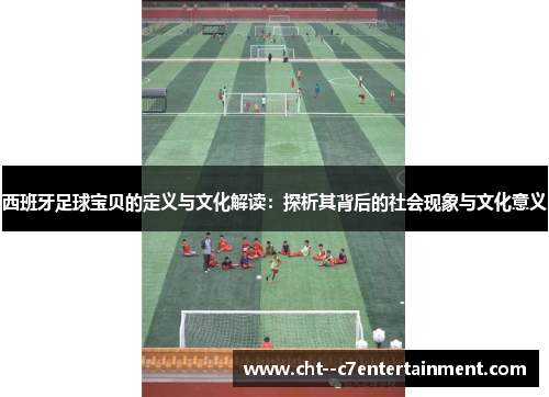 西班牙足球宝贝的定义与文化解读:探析其背后的社会现象与文化意义 西班牙足球宝贝的定义与文化解读:探析其背后的社会现象与文化意义