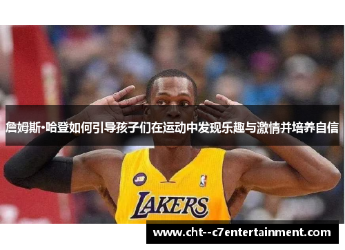 詹姆斯·哈登如何引导孩子们在运动中发现乐趣与激情并培养自信