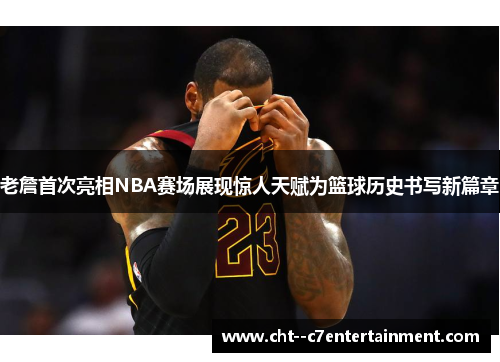 老詹首次亮相NBA赛场展现惊人天赋为篮球历史书写新篇章 老詹首次亮相NBA赛场展现惊人天赋为篮球历史书写新篇章