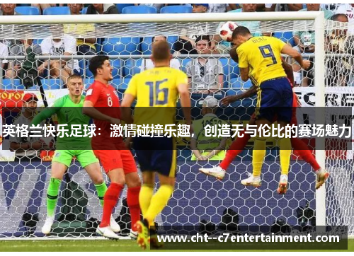 英格兰快乐足球：激情碰撞乐趣，创造无与伦比的赛场魅力