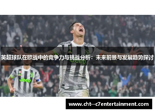 英超球队在欧战中的竞争力与挑战分析：未来前景与发展趋势探讨