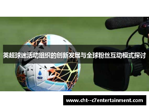 英超球迷活动组织的创新发展与全球粉丝互动模式探讨 英超球迷活动组织的创新发展与全球粉丝互动模式探讨