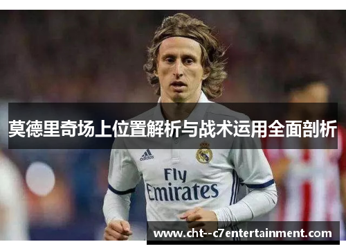 莫德里奇场上位置解析与战术运用全面剖析 莫德里奇场上位置解析与战术运用全面剖析