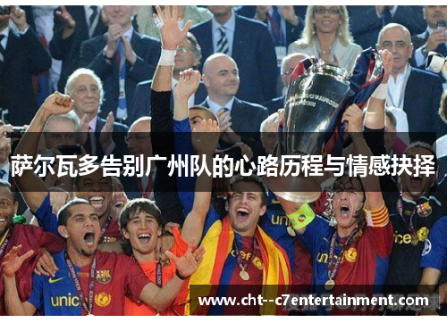 萨尔瓦多告别广州队的心路历程与情感抉择 萨尔瓦多告别广州队的心路历程与情感抉择