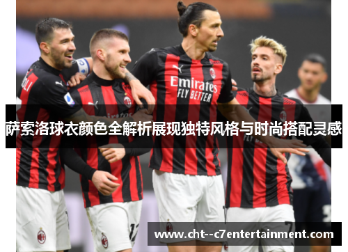 萨索洛球衣颜色全解析展现独特风格与时尚搭配灵感 萨索洛球衣颜色全解析展现独特风格与时尚搭配灵感