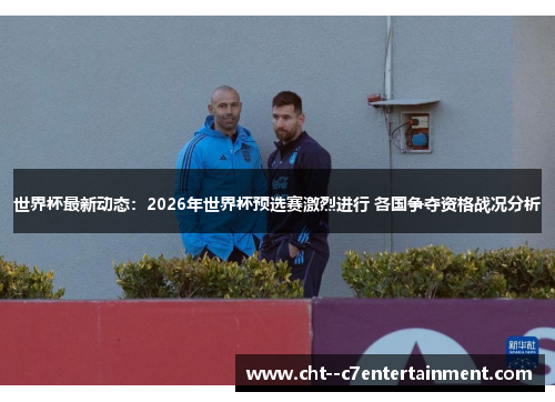 世界杯最新动态：2026年世界杯预选赛激烈进行 各国争夺资格战况分析