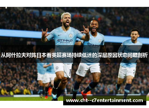 从阿什拉夫对阵日本看英超赛场持续低迷的深层原因状态问题剖析
