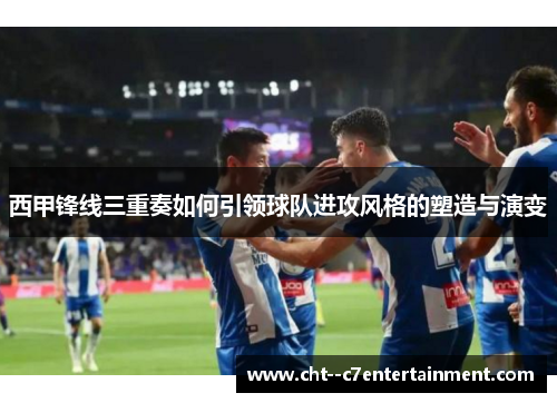 西甲锋线三重奏如何引领球队进攻风格的塑造与演变