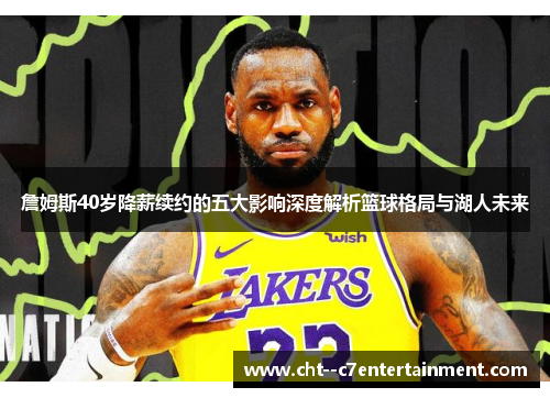 詹姆斯40岁降薪续约的五大影响深度解析篮球格局与湖人未来