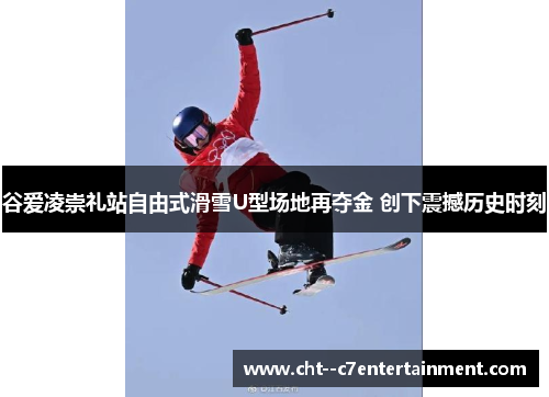 谷爱凌崇礼站自由式滑雪U型场地再夺金 创下震撼历史时刻