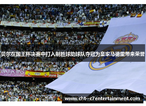 贝尔在国王杯决赛中打入制胜球助球队夺冠为皇家马德里带来荣誉