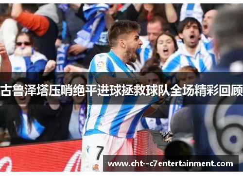 古鲁泽塔压哨绝平进球拯救球队全场精彩回顾