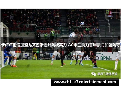 卡卢卢租借加盟尤文图斯提升防线实力 AC米兰助力意甲豪门加强防守 卡卢卢租借加盟尤文图斯提升防线实力 AC米兰助力意甲豪门加强防守