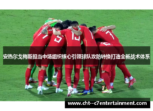 安热尔戈梅斯担当中场组织核心引领球队攻防转换打造全新战术体系 安热尔戈梅斯担当中场组织核心引领球队攻防转换打造全新战术体系
