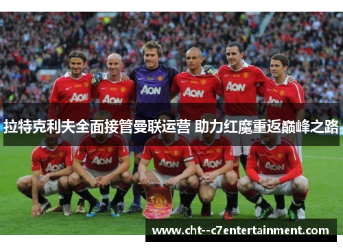 拉特克利夫全面接管曼联运营 助力红魔重返巅峰之路 拉特克利夫全面接管曼联运营 助力红魔重返巅峰之路