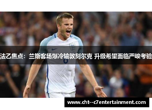 法乙焦点：兰斯客场爆冷输敦刻尔克 升级希望面临严峻考验