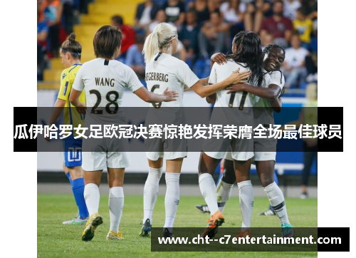 瓜伊哈罗女足欧冠决赛惊艳发挥荣膺全场最佳球员