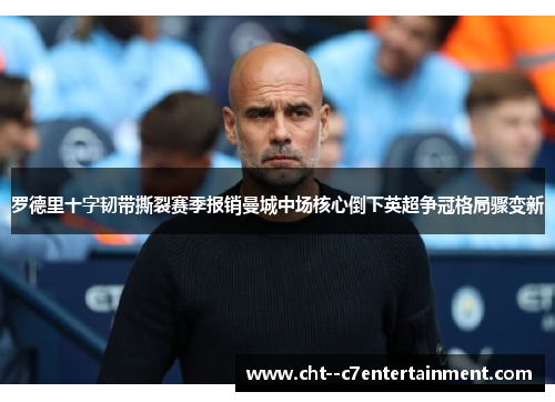 罗德里十字韧带撕裂赛季报销曼城中场核心倒下英超争冠格局骤变新