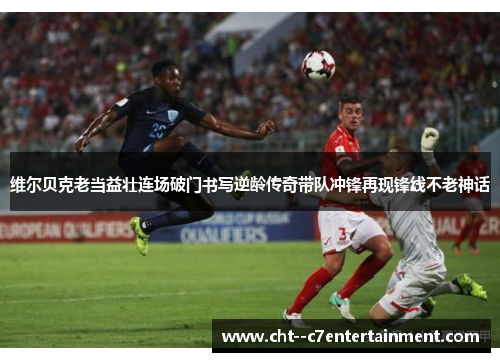 维尔贝克老当益壮连场破门书写逆龄传奇带队冲锋再现锋线不老神话 维尔贝克老当益壮连场破门书写逆龄传奇带队冲锋再现锋线不老神话