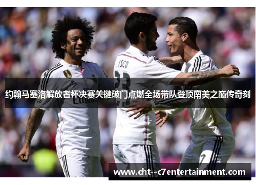 约翰马塞洛解放者杯决赛关键破门点燃全场带队登顶南美之巅传奇刻