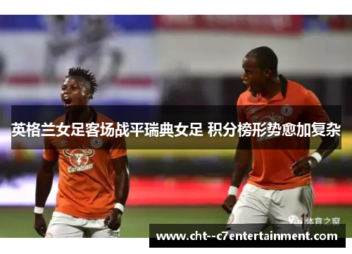 英格兰女足客场战平瑞典女足 积分榜形势愈加复杂 英格兰女足客场战平瑞典女足 积分榜形势愈加复杂