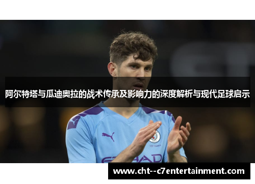 阿尔特塔与瓜迪奥拉的战术传承及影响力的深度解析与现代足球启示