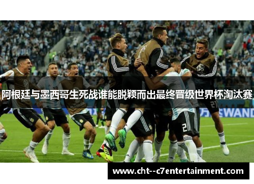 阿根廷与墨西哥生死战谁能脱颖而出最终晋级世界杯淘汰赛