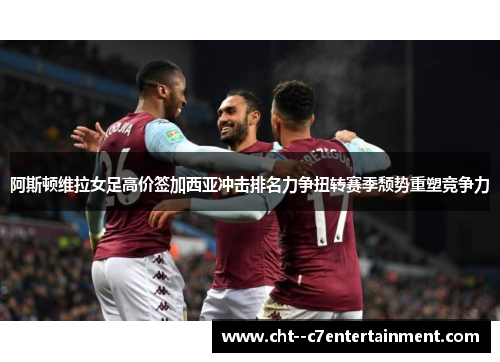 阿斯顿维拉女足高价签加西亚冲击排名力争扭转赛季颓势重塑竞争力