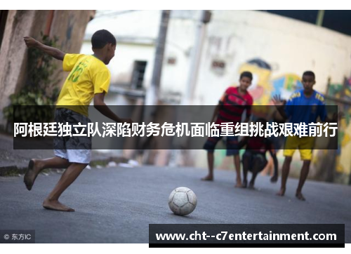 阿根廷独立队深陷财务危机面临重组挑战艰难前行