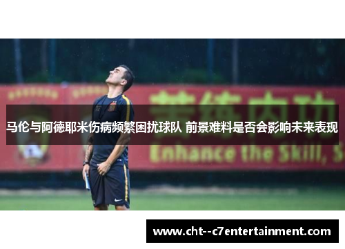 马伦与阿德耶米伤病频繁困扰球队 前景难料是否会影响未来表现