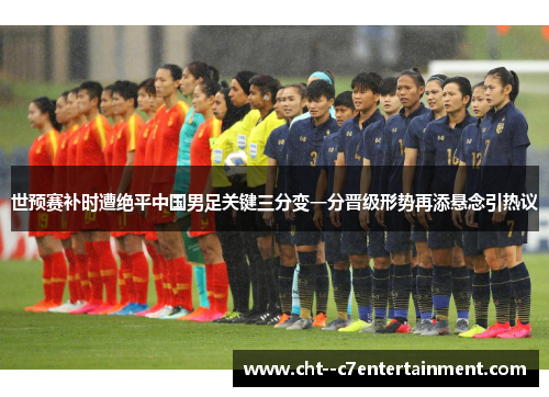 世预赛补时遭绝平中国男足关键三分变一分晋级形势再添悬念引热议 世预赛补时遭绝平中国男足关键三分变一分晋级形势再添悬念引热议