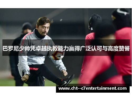 巴罗尼少帅凭卓越执教能力赢得广泛认可与高度赞誉 巴罗尼少帅凭卓越执教能力赢得广泛认可与高度赞誉