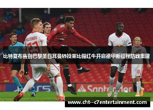 比特夏布告别巴黎圣日耳曼转投莱比锡红牛开启德甲新征程防线重建 比特夏布告别巴黎圣日耳曼转投莱比锡红牛开启德甲新征程防线重建