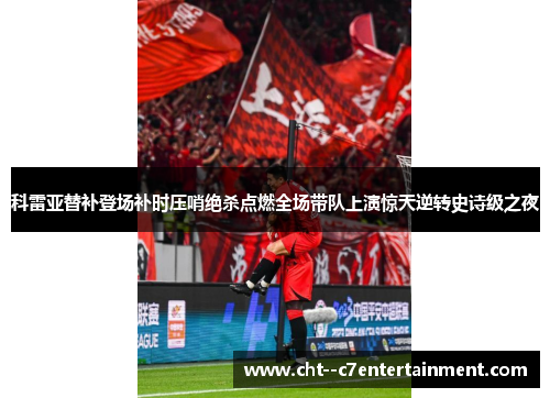 科雷亚替补登场补时压哨绝杀点燃全场带队上演惊天逆转史诗级之夜 科雷亚替补登场补时压哨绝杀点燃全场带队上演惊天逆转史诗级之夜