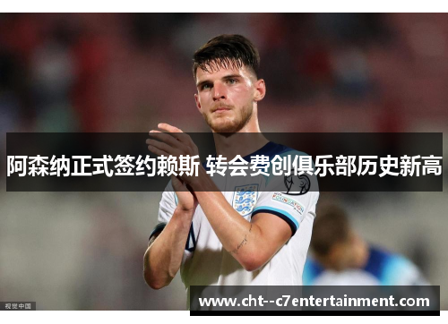 阿森纳正式签约赖斯 转会费创俱乐部历史新高 阿森纳正式签约赖斯 转会费创俱乐部历史新高