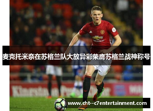 麦克托米奈在苏格兰队大放异彩荣膺苏格兰战神称号 麦克托米奈在苏格兰队大放异彩荣膺苏格兰战神称号