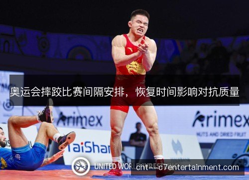 奥运会摔跤比赛间隔安排，恢复时间影响对抗质量